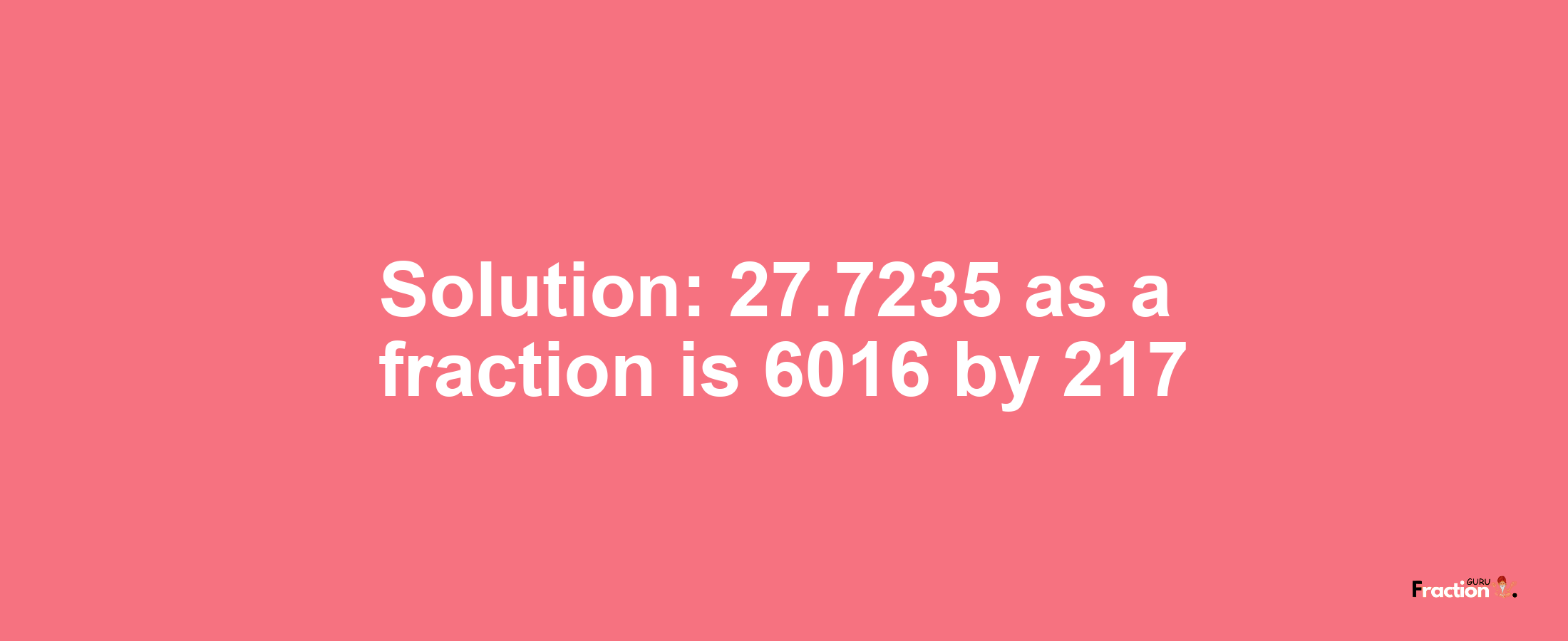 Solution:27.7235 as a fraction is 6016/217